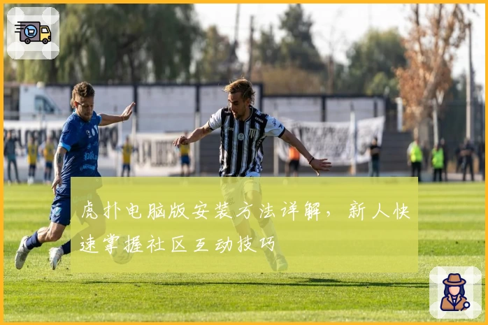 虎扑电脑版安装方法详解，新人快速掌握社区互动技巧