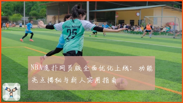 NBA虎扑网页版全面优化上线：功能亮点揭秘与新人实用指南