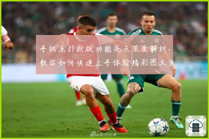 手机虎扑新版功能亮点深度解析，教你如何快速上手体验精彩图文互动