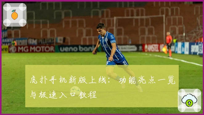 虎扑手机新版上线：功能亮点一览与极速入口教程