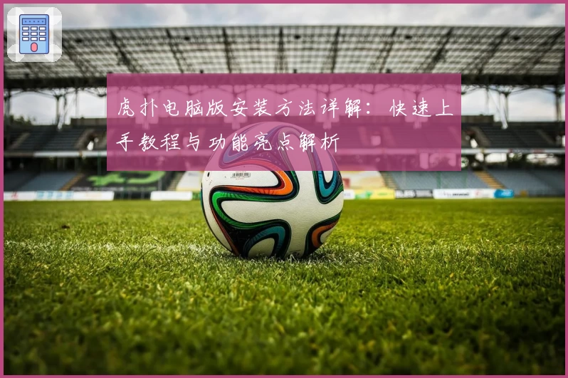 虎扑电脑版安装方法详解：快速上手教程与功能亮点解析