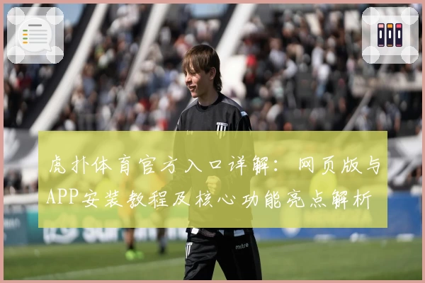 虎扑体育官方入口详解：网页版与APP安装教程及核心功能亮点解析