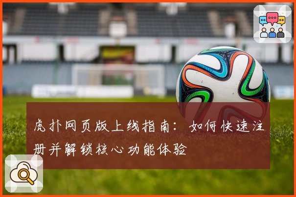 虎扑网页版上线指南：如何快速注册并解锁核心功能体验