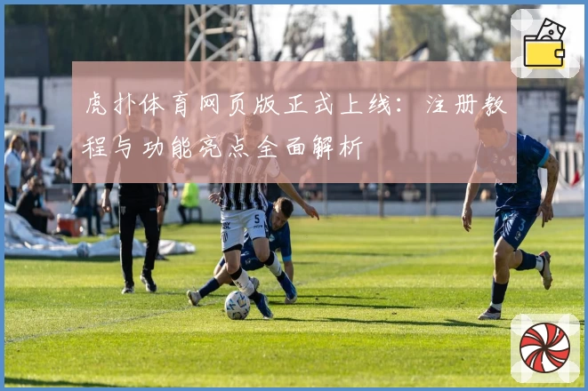 虎扑体育网页版正式上线：注册教程与功能亮点全面解析
