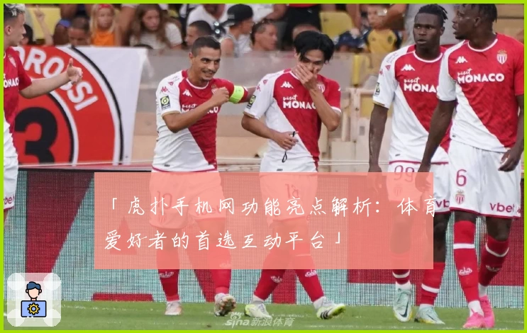 「虎扑手机网功能亮点解析：体育爱好者的首选互动平台」