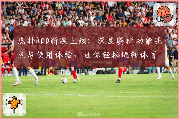 虎扑App新版上线：深度解析功能亮点与使用体验，让你轻松玩转体育社区
