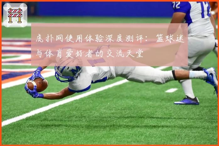 虎扑网使用体验深度测评：篮球迷与体育爱好者的交流天堂