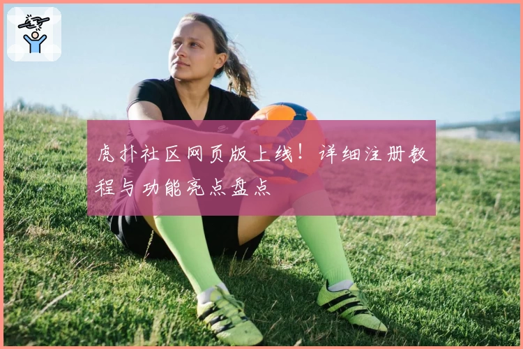 虎扑社区网页版上线!详细注册教程与功能亮点盘点