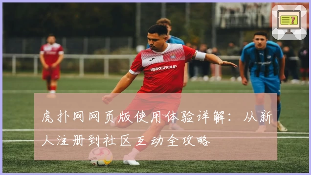 虎扑网网页版使用体验详解:从新人注册到社区互动全攻略