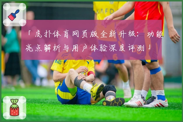 「虎扑体育网页版全新升级：功能亮点解析与用户体验深度评测」
