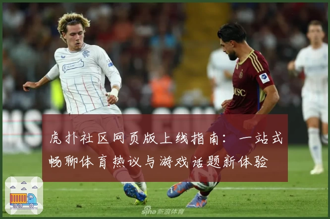 虎扑社区网页版上线指南：一站式畅聊体育热议与游戏话题新体验