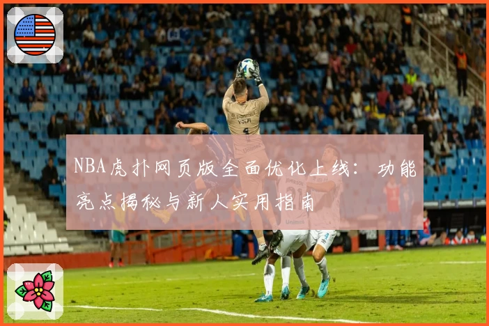 NBA虎扑网页版全面优化上线：功能亮点揭秘与新人实用指南