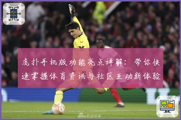 虎扑手机版功能亮点详解：带你快速掌握体育资讯与社区互动新体验